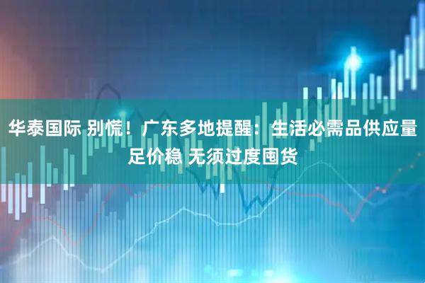 华泰国际 别慌！广东多地提醒：生活必需品供应量足价稳 无须过度囤货