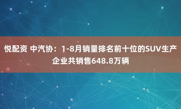 悦配资 中汽协：1-8月销量排名前十位的SUV生产企业共销售648.8万辆