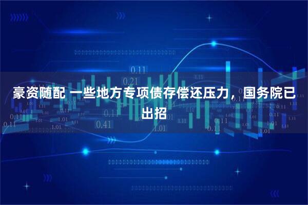 豪资随配 一些地方专项债存偿还压力，国务院已出招