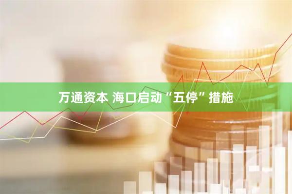 万通资本 海口启动“五停”措施