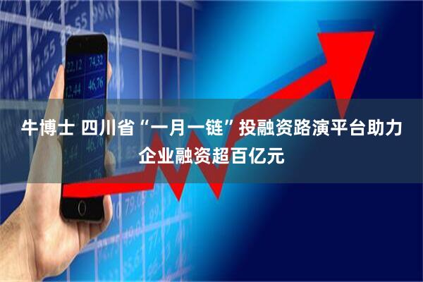 牛博士 四川省“一月一链”投融资路演平台助力企业融资超百亿元