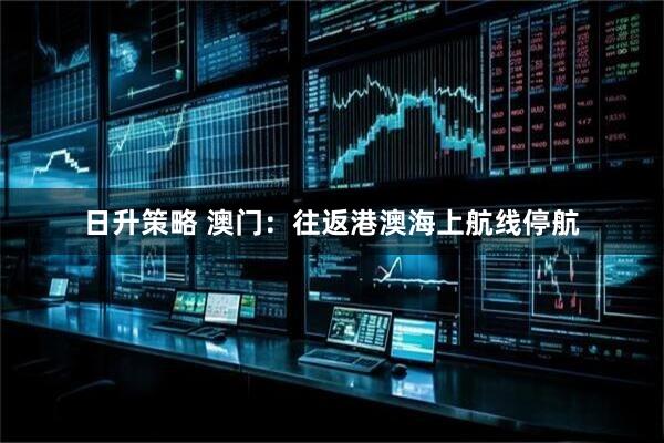 日升策略 澳门：往返港澳海上航线停航