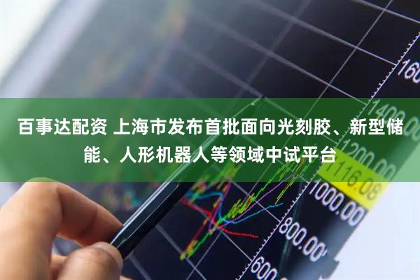 百事达配资 上海市发布首批面向光刻胶、新型储能、人形机器人等领域中试平台