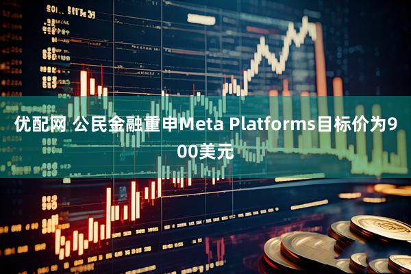 优配网 公民金融重申Meta Platforms目标价为900美元