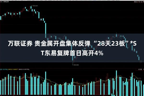 万联证券 贵金属开盘集体反弹 “28天23板”*ST东易复牌首日高开4%