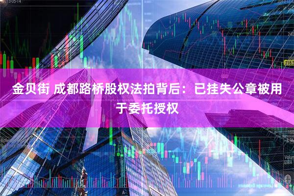 金贝街 成都路桥股权法拍背后：已挂失公章被用于委托授权