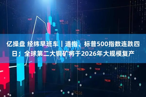 亿操盘 经纬早班车｜道指、标普500指数连跌四日；全球第二大铜矿将于2026年大规模复产