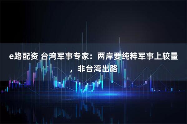 e路配资 台湾军事专家：两岸要纯粹军事上较量，非台湾出路