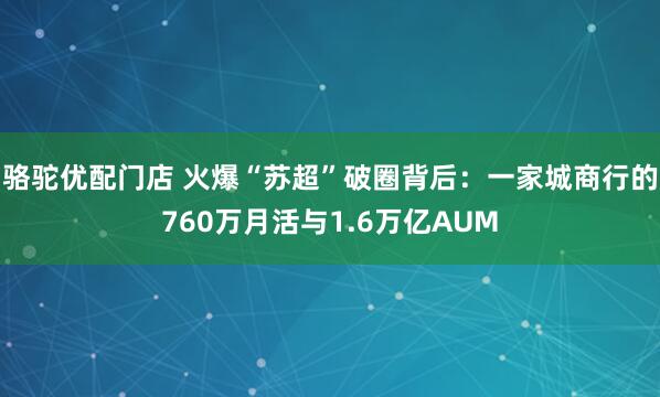 骆驼优配门店 火爆“苏超”破圈背后：一家城商行的760万月活与1.6万亿AUM