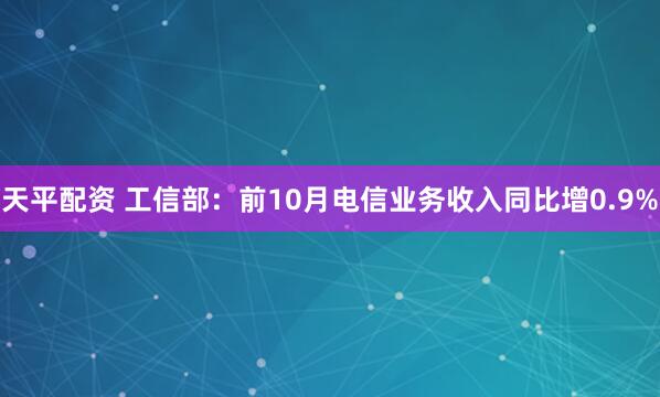 天平配资 工信部：前10月电信业务收入同比增0.9%