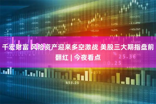 千宏财富 风险资产迎来多空激战 美股三大期指盘前翻红 | 今夜看点
