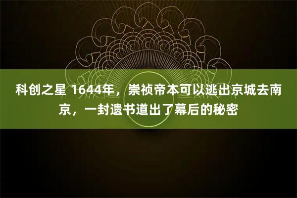 科创之星 1644年，崇祯帝本可以逃出京城去南京，一封遗书道出了幕后的秘密