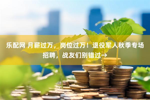 乐配网 月薪过万，岗位过万！退役军人秋季专场招聘，战友们别错过→