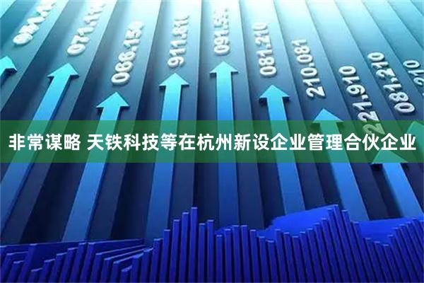 非常谋略 天铁科技等在杭州新设企业管理合伙企业