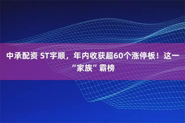 中承配资 ST宇顺，年内收获超60个涨停板！这一“家族”霸榜