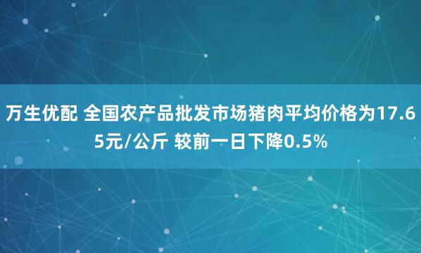 万生优配 全国农产品批发市场猪肉平均价格为17.65元/公斤 较前一日下降0.5%