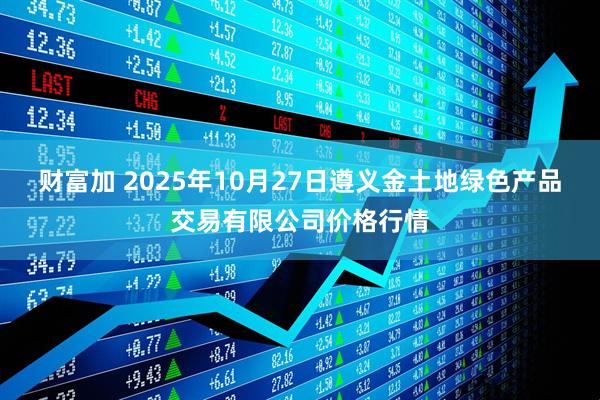 财富加 2025年10月27日遵义金土地绿色产品交易有限公司价格行情