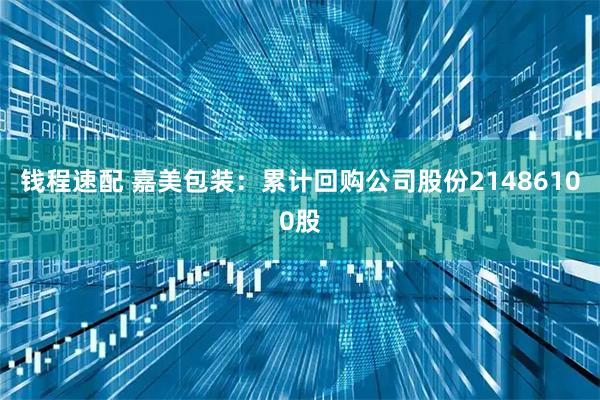 钱程速配 嘉美包装：累计回购公司股份21486100股