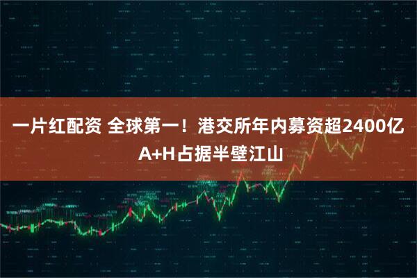 一片红配资 全球第一!港交所年内募资超2400亿 A+H占据半壁江山