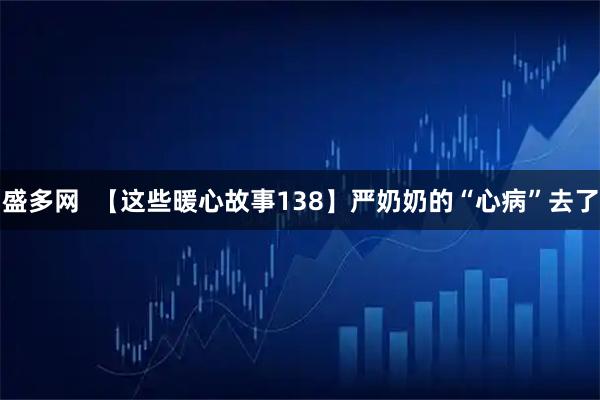 盛多网 【这些暖心故事138】严奶奶的“心病”去了