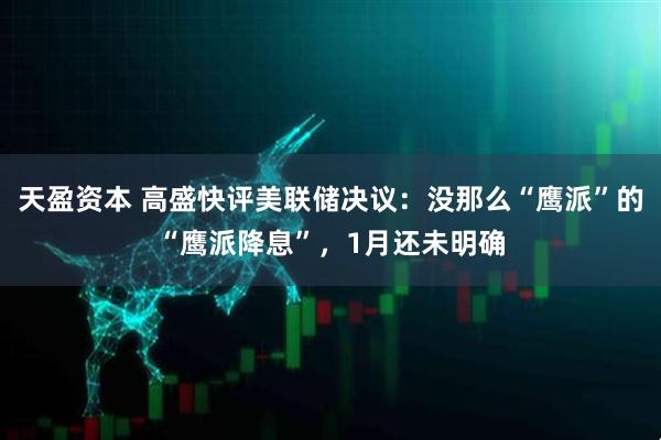 天盈资本 高盛快评美联储决议:没那么“鹰派”的“鹰派降息”,1月还未明确