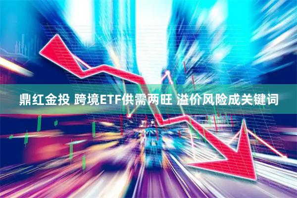 鼎红金投 跨境ETF供需两旺 溢价风险成关键词