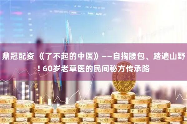 鼎冠配资 《了不起的中医》——自掏腰包、踏遍山野! 60岁老草医的民间秘方传承路