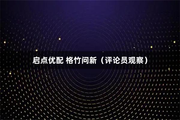 启点优配 格竹问新(评论员观察)