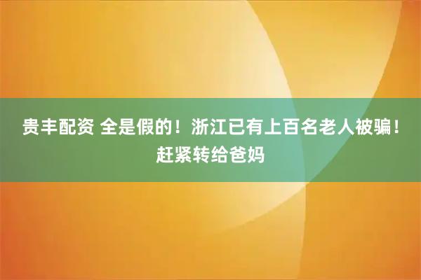 贵丰配资 全是假的！浙江已有上百名老人被骗！赶紧转给爸妈
