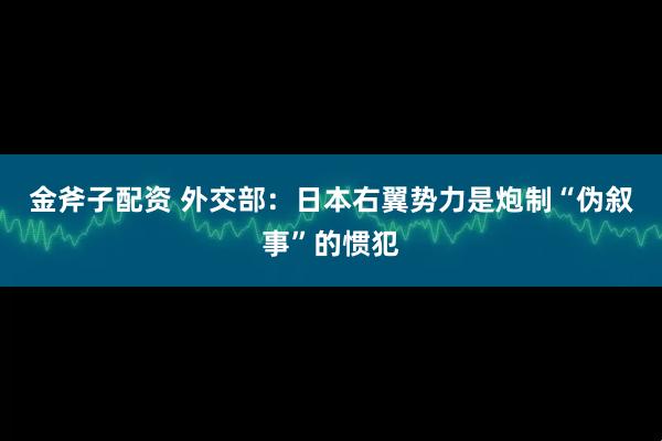 金斧子配资 外交部：日本右翼势力是炮制“伪叙事”的惯犯