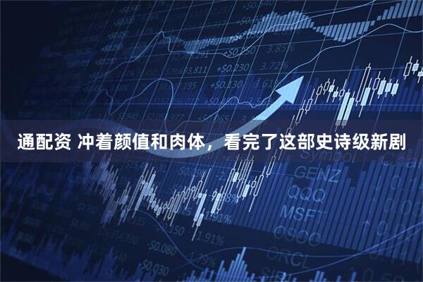 通配资 冲着颜值和肉体，看完了这部史诗级新剧