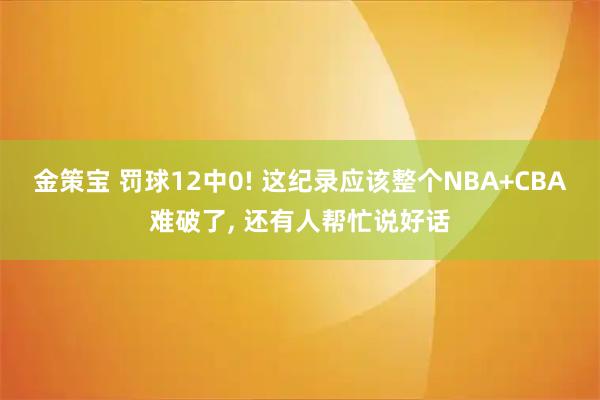 金策宝 罚球12中0! 这纪录应该整个NBA+CBA难破了, 还有人帮忙说好话