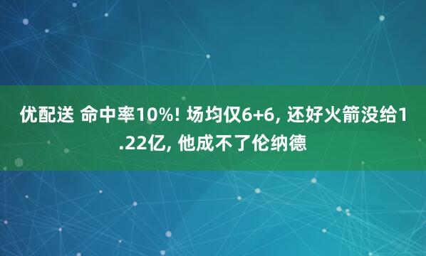 优配送 命中率10%! 场均仅6+6, 还好火箭没给1.22亿, 他成不了伦纳德