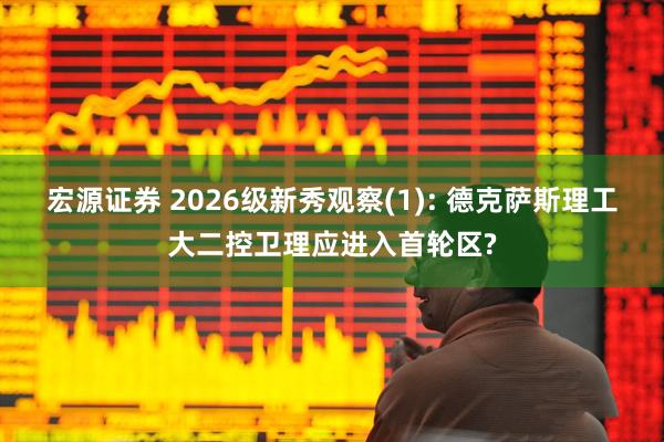 宏源证券 2026级新秀观察(1): 德克萨斯理工大二控卫理应进入首轮区?