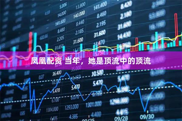 凤凰配资 当年，她是顶流中的顶流