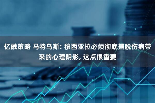 亿融策略 马特乌斯: 穆西亚拉必须彻底摆脱伤病带来的心理阴影, 这点很重要