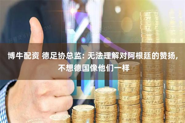 博牛配资 德足协总监: 无法理解对阿根廷的赞扬, 不想德国像他们一样