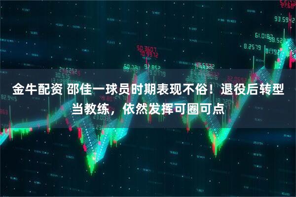 金牛配资 邵佳一球员时期表现不俗！退役后转型当教练，依然发挥可圈可点