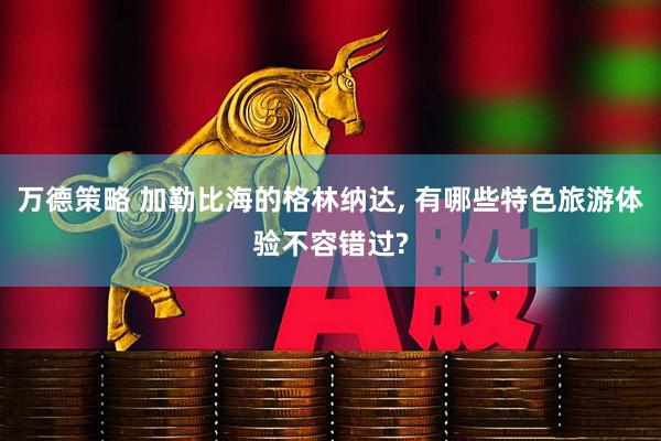 万德策略 加勒比海的格林纳达, 有哪些特色旅游体验不容错过?